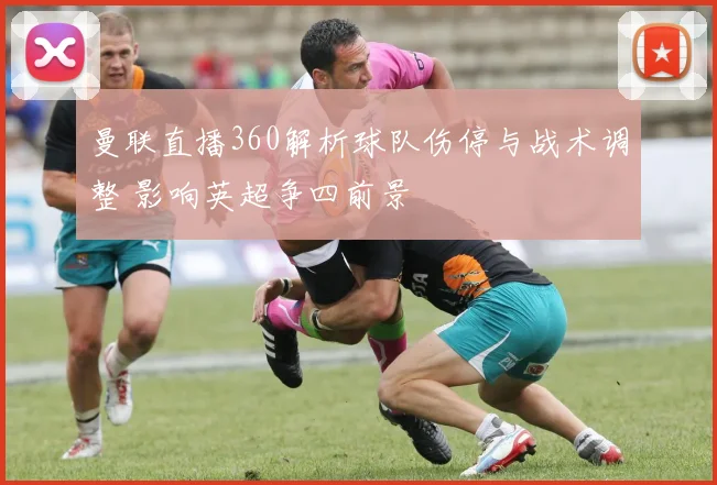 曼联直播360解析球队伤停与战术调整 影响英超争四前景