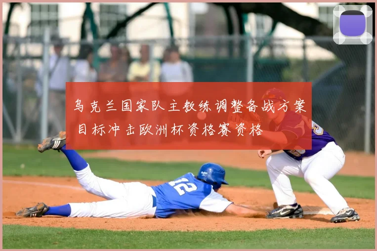 乌克兰国家队主教练调整备战方案 目标冲击欧洲杯资格赛资格