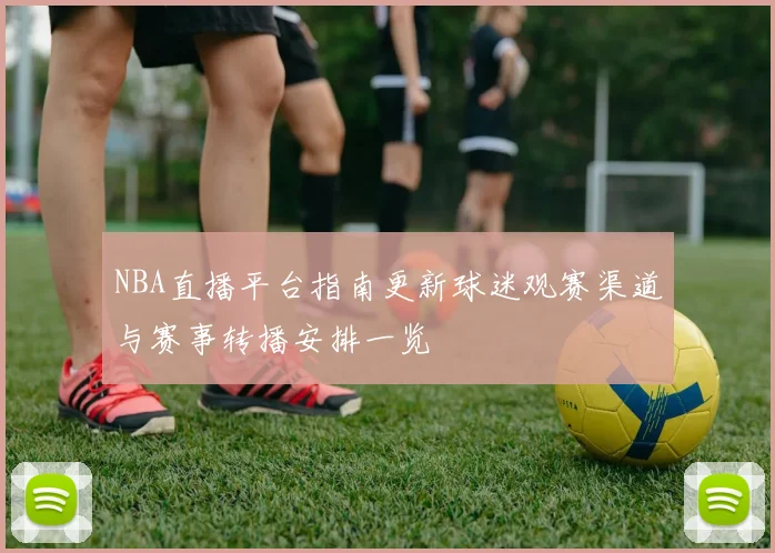NBA直播平台指南更新球迷观赛渠道与赛事转播安排一览