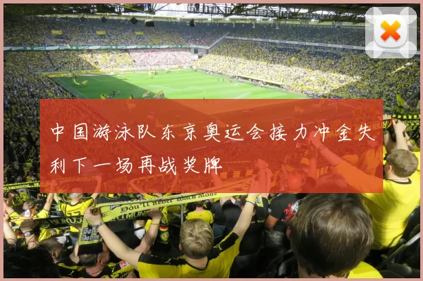 中国游泳队东京奥运会接力冲金失利下一场再战奖牌