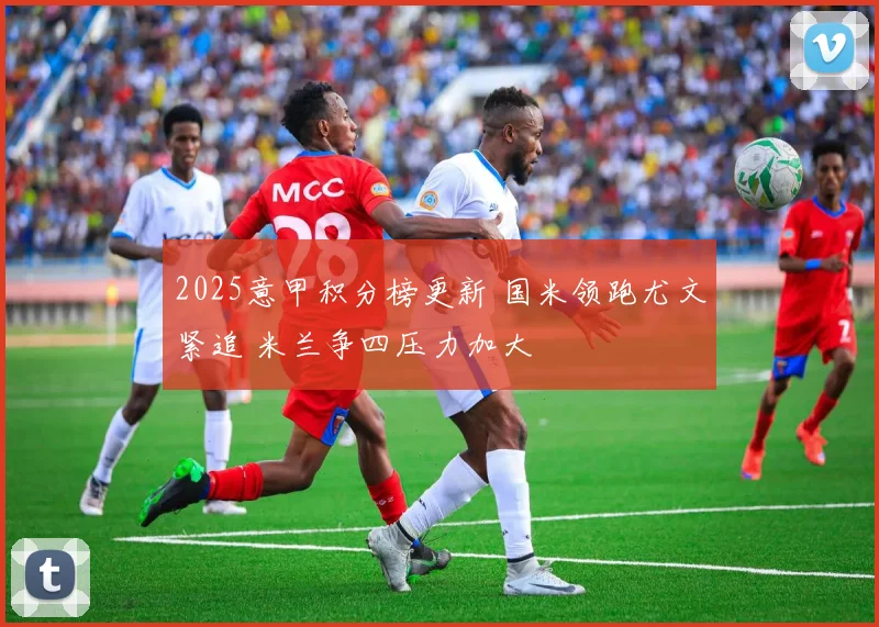 2025意甲积分榜更新 国米领跑尤文紧追 米兰争四压力加大