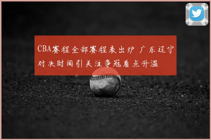 CBA赛程全部赛程表出炉 广东辽宁对决时间引关注争冠看点升温