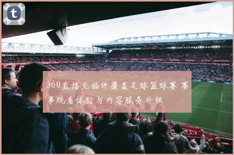 360直播无插件覆盖足球篮球赛 赛事观看体验与内容服务升级