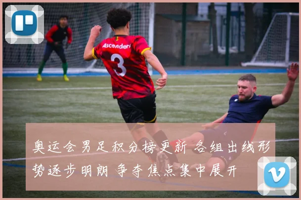 奥运会男足积分榜更新 各组出线形势逐步明朗 争夺焦点集中展开