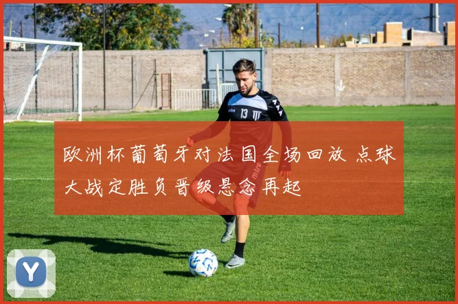 欧洲杯葡萄牙对法国全场回放 点球大战定胜负晋级悬念再起