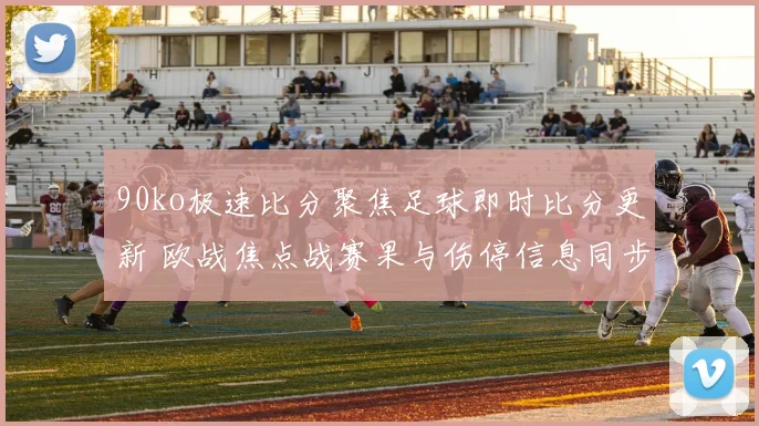 90ko极速比分聚焦足球即时比分更新 欧战焦点战赛果与伤停信息同步公布