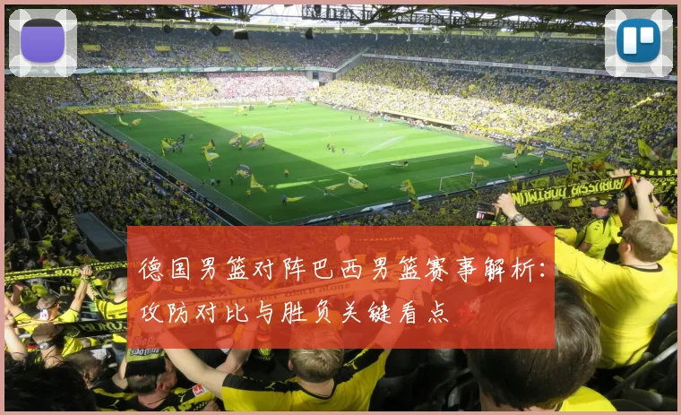德国男篮对阵巴西男篮赛事解析：攻防对比与胜负关键看点