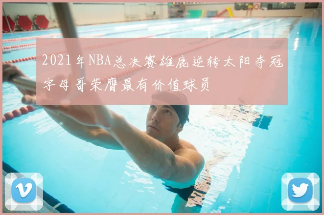 2021年NBA总决赛雄鹿逆转太阳夺冠字母哥荣膺最有价值球员