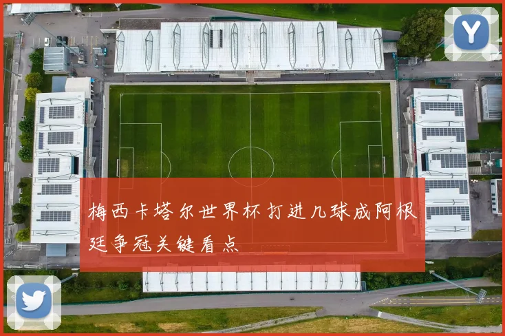 梅西卡塔尔世界杯打进几球成阿根廷争冠关键看点