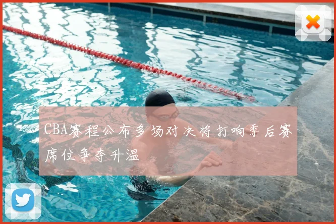 CBA赛程公布多场对决将打响季后赛席位争夺升温