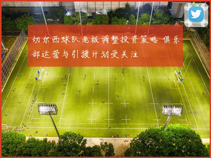 切尔西球队老板调整投资策略 俱乐部运营与引援计划受关注