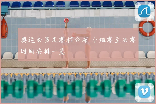 奥运会男足赛程公布 小组赛至决赛时间安排一览