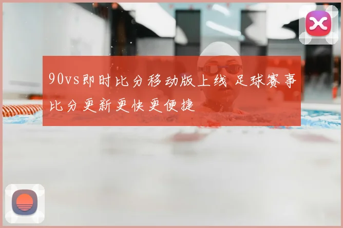90vs即时比分移动版上线 足球赛事比分更新更快更便捷