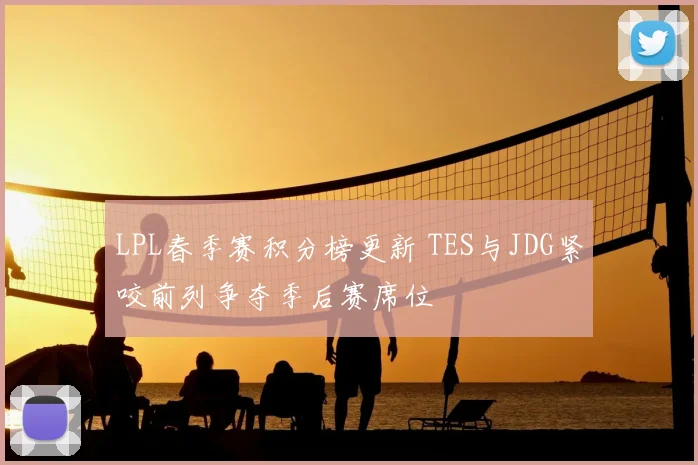 LPL春季赛积分榜更新 TES与JDG紧咬前列争夺季后赛席位