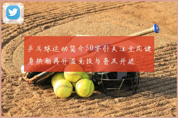 乒乓球运动简介50字引关注全民健身热潮再升温竞技与普及并进