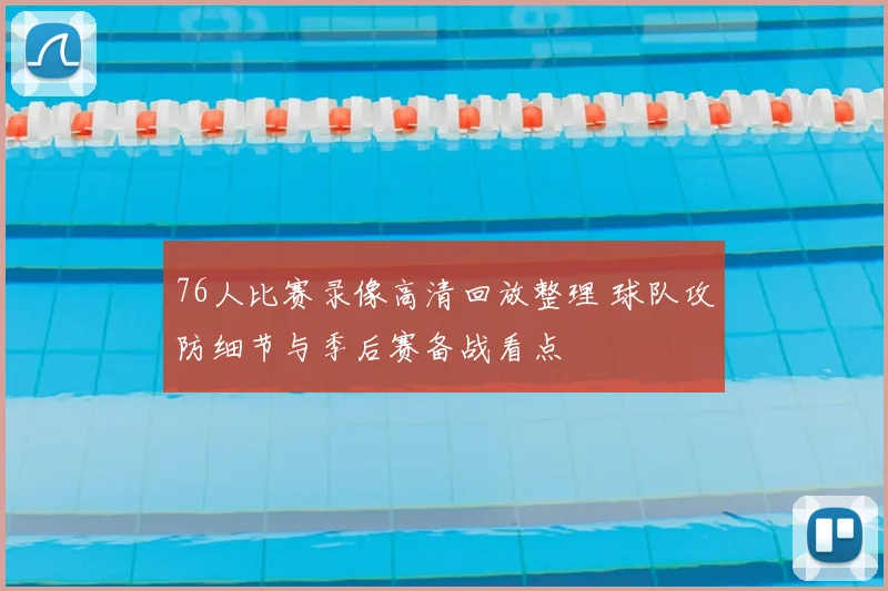 76人比赛录像高清回放整理 球队攻防细节与季后赛备战看点