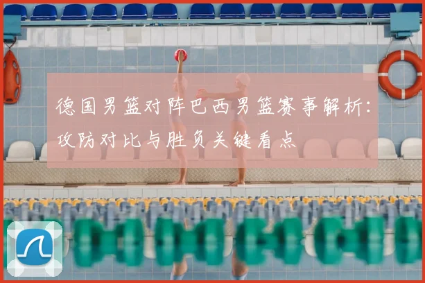 德国男篮对阵巴西男篮赛事解析：攻防对比与胜负关键看点