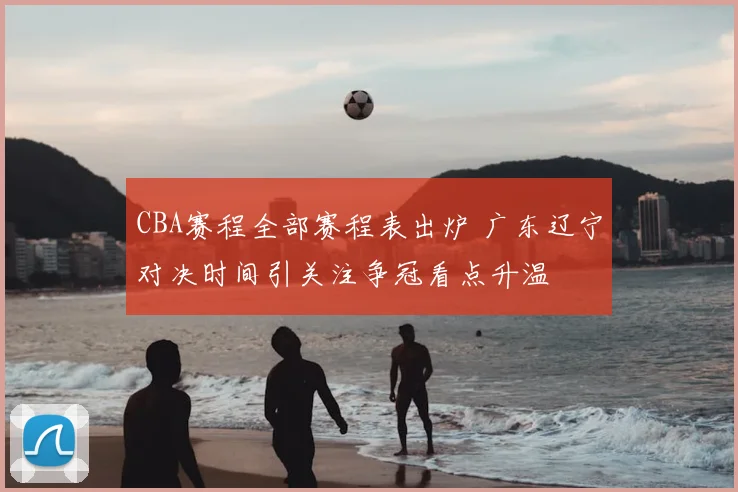 CBA赛程全部赛程表出炉 广东辽宁对决时间引关注争冠看点升温