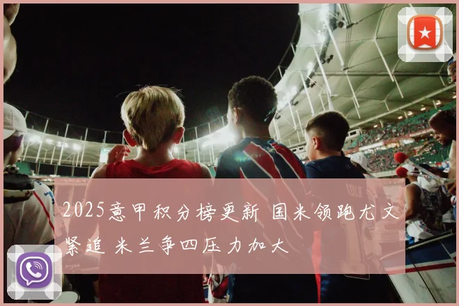 2025意甲积分榜更新 国米领跑尤文紧追 米兰争四压力加大