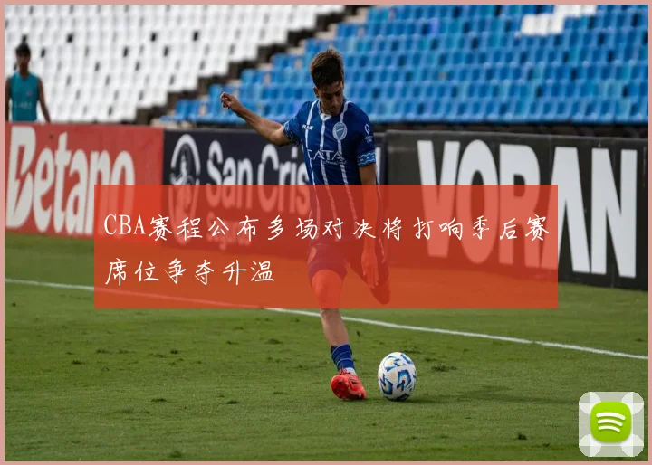 CBA赛程公布多场对决将打响季后赛席位争夺升温