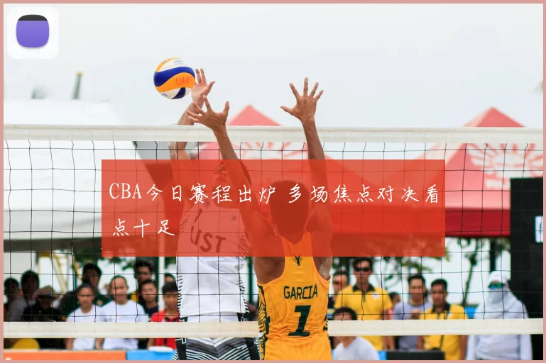 CBA今日赛程出炉 多场焦点对决看点十足