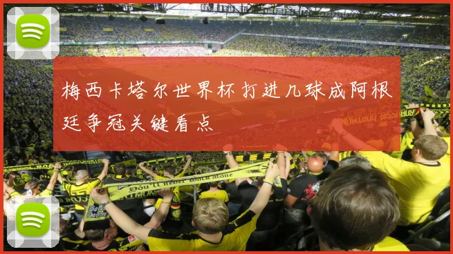 梅西卡塔尔世界杯打进几球成阿根廷争冠关键看点