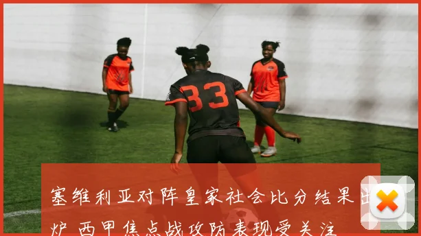 塞维利亚对阵皇家社会比分结果出炉 西甲焦点战攻防表现受关注