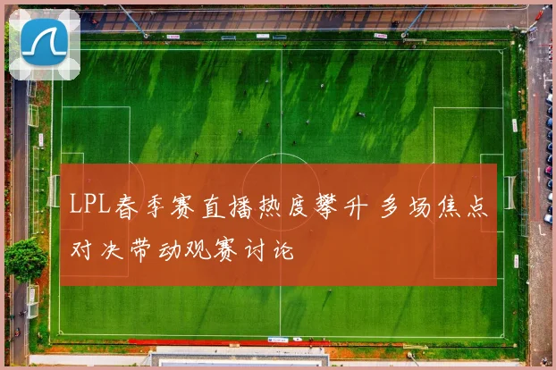 LPL春季赛直播热度攀升 多场焦点对决带动观赛讨论