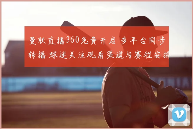 曼联直播360免费开启 多平台同步转播 球迷关注观看渠道与赛程安排