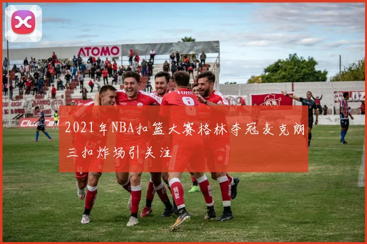 2021年NBA扣篮大赛格林夺冠麦克朗三扣炸场引关注