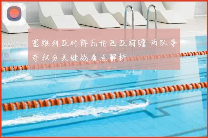 塞维利亚对阵瓦伦西亚前瞻 两队争夺积分关键战看点解析