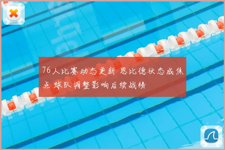 76人比赛动态更新 恩比德状态成焦点 球队调整影响后续战绩