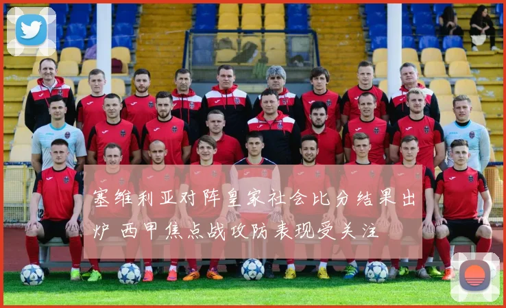 塞维利亚对阵皇家社会比分结果出炉 西甲焦点战攻防表现受关注