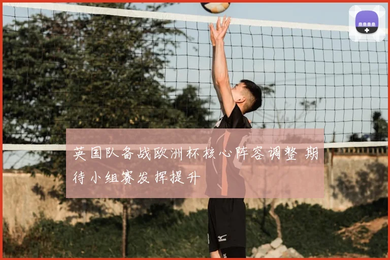 英国队备战欧洲杯核心阵容调整 期待小组赛发挥提升