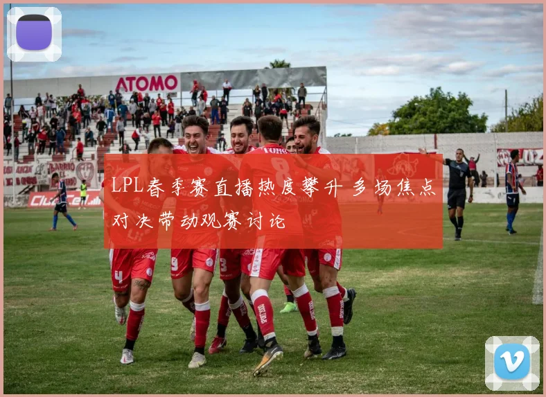 LPL春季赛直播热度攀升 多场焦点对决带动观赛讨论