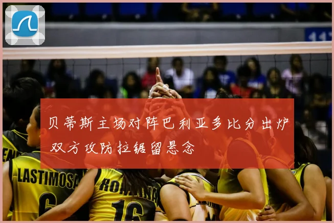 贝蒂斯主场对阵巴利亚多比分出炉 双方攻防拉锯留悬念