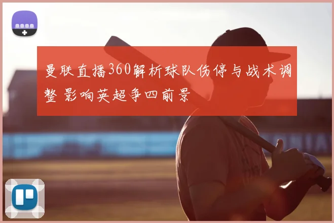 曼联直播360解析球队伤停与战术调整 影响英超争四前景